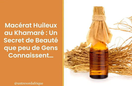 Macérat Huileux au Khamaré : Un Secret de Beauté que peu de Gens Connaissent…